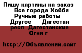  Пишу картины на заказ.  - Все города Хобби. Ручные работы » Другое   . Дагестан респ.,Дагестанские Огни г.